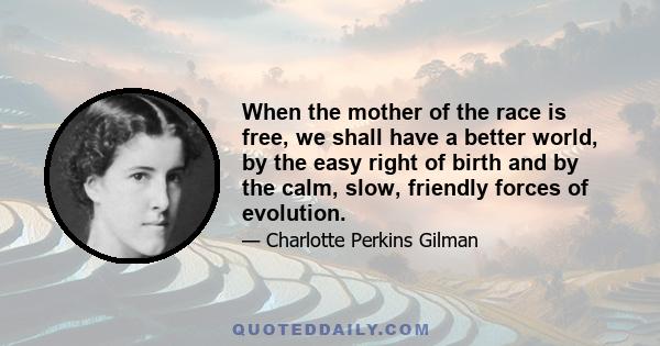 When the mother of the race is free, we shall have a better world, by the easy right of birth and by the calm, slow, friendly forces of evolution.