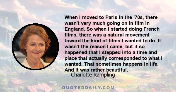 When I moved to Paris in the '70s, there wasn't very much going on in film in England. So when I started doing French films, there was a natural movement toward the kind of films I wanted to do. It wasn't the reason I