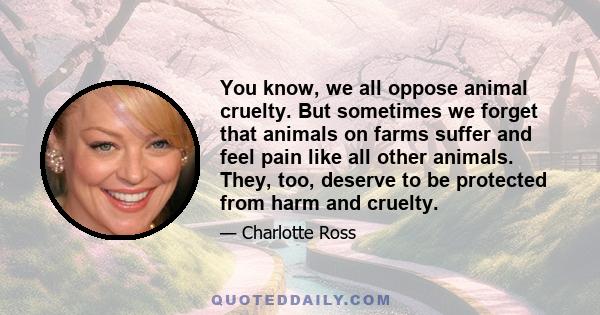 You know, we all oppose animal cruelty. But sometimes we forget that animals on farms suffer and feel pain like all other animals. They, too, deserve to be protected from harm and cruelty.