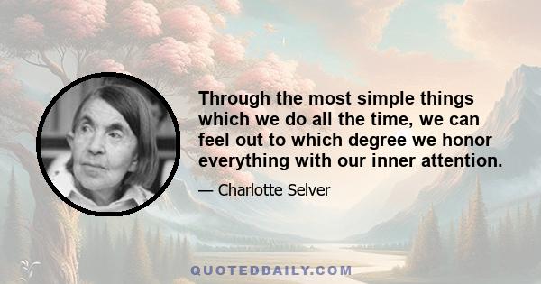 Through the most simple things which we do all the time, we can feel out to which degree we honor everything with our inner attention.