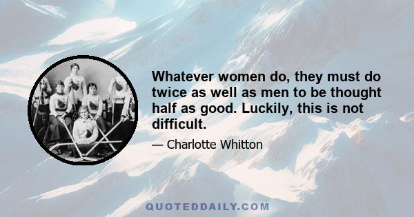 Whatever women do, they must do twice as well as men to be thought half as good. Luckily, this is not difficult.