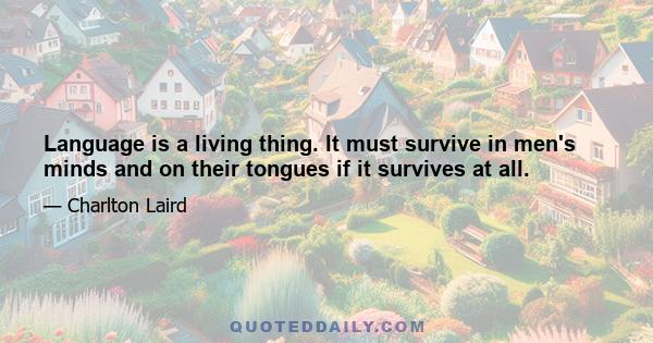 Language is a living thing. It must survive in men's minds and on their tongues if it survives at all.