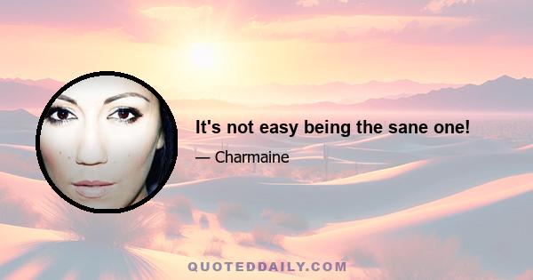 It's not easy being the sane one!