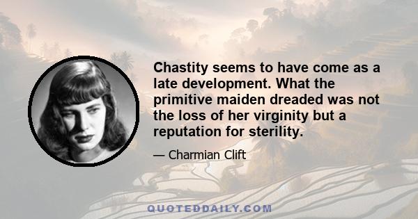 Chastity seems to have come as a late development. What the primitive maiden dreaded was not the loss of her virginity but a reputation for sterility.