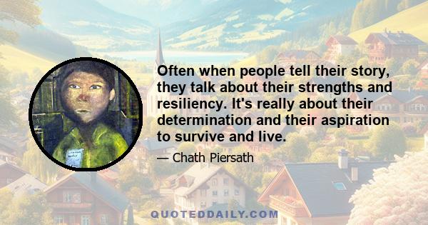 Often when people tell their story, they talk about their strengths and resiliency. It's really about their determination and their aspiration to survive and live.