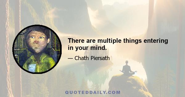 There are multiple things entering in your mind.