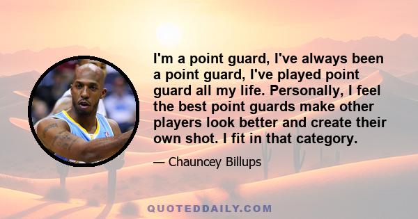 I'm a point guard, I've always been a point guard, I've played point guard all my life. Personally, I feel the best point guards make other players look better and create their own shot. I fit in that category.