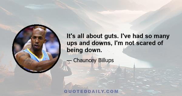 It's all about guts. I've had so many ups and downs, I'm not scared of being down.