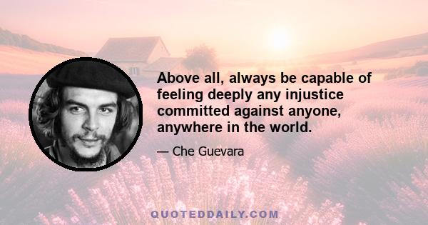 Above all, always be capable of feeling deeply any injustice committed against anyone, anywhere in the world.