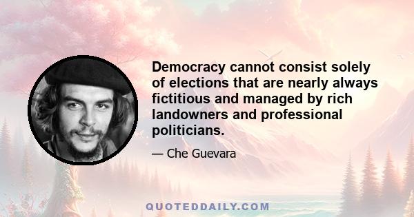 Democracy cannot consist solely of elections that are nearly always fictitious and managed by rich landowners and professional politicians.