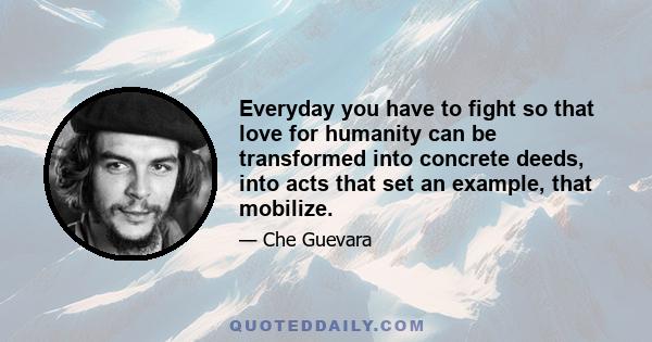 Everyday you have to fight so that love for humanity can be transformed into concrete deeds, into acts that set an example, that mobilize.