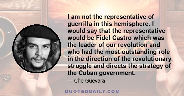 I am not the representative of guerrilla in this hemisphere. I would say that the representative would be Fidel Castro which was the leader of our revolution and who had the most outstanding role in the direction of the 