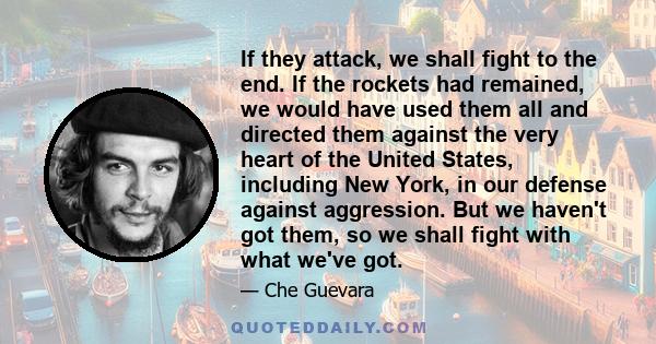 If they attack, we shall fight to the end. If the rockets had remained, we would have used them all and directed them against the very heart of the United States, including New York, in our defense against aggression.