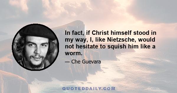 In fact, if Christ himself stood in my way, I, like Nietzsche, would not hesitate to squish him like a worm.