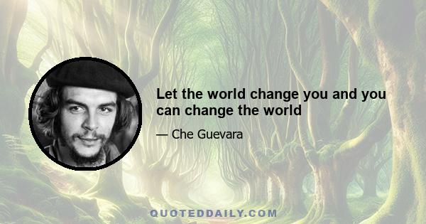 Let the world change you and you can change the world