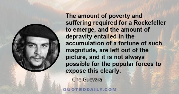 The amount of poverty and suffering required for a Rockefeller to emerge, and the amount of depravity entailed in the accumulation of a fortune of such magnitude, are left out of the picture, and it is not always