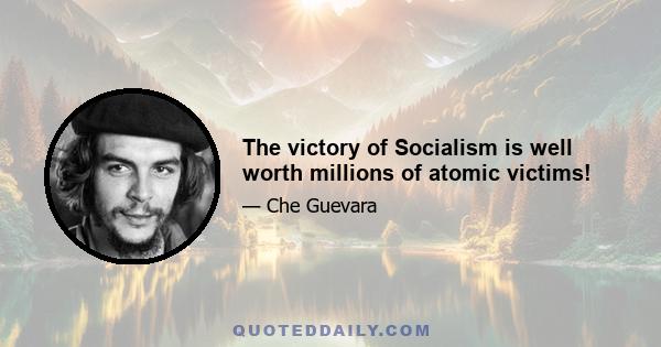 The victory of Socialism is well worth millions of atomic victims!