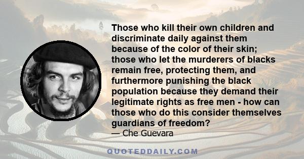 Those who kill their own children and discriminate daily against them because of the color of their skin; those who let the murderers of blacks remain free, protecting them, and furthermore punishing the black