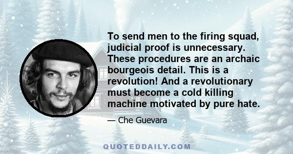 To send men to the firing squad, judicial proof is unnecessary. These procedures are an archaic bourgeois detail. This is a revolution! And a revolutionary must become a cold killing machine motivated by pure hate.