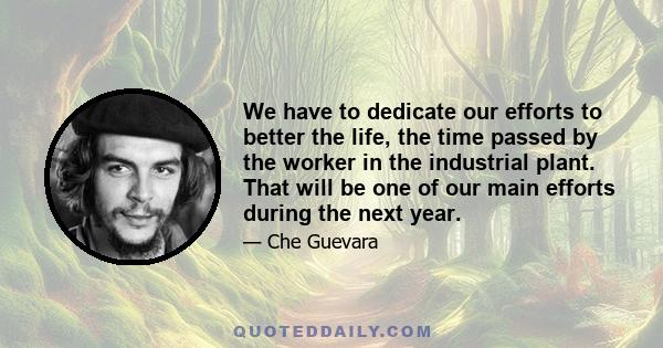 We have to dedicate our efforts to better the life, the time passed by the worker in the industrial plant. That will be one of our main efforts during the next year.