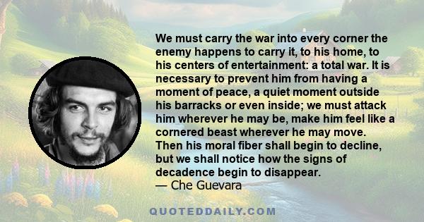 We must carry the war into every corner the enemy happens to carry it, to his home, to his centers of entertainment: a total war. It is necessary to prevent him from having a moment of peace, a quiet moment outside his