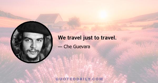We travel just to travel.