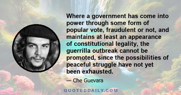 Where a government has come into power through some form of popular vote, fraudulent or not, and maintains at least an appearance of constitutional legality, the guerrilla outbreak cannot be promoted, since the