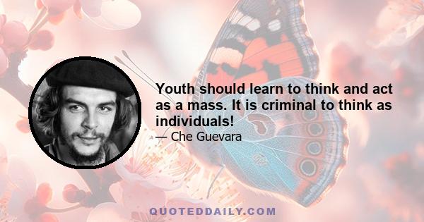 Youth should learn to think and act as a mass. It is criminal to think as individuals!