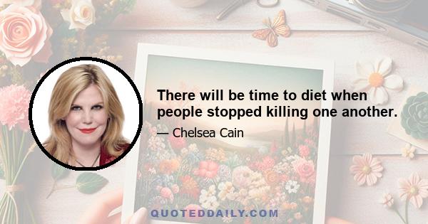 There will be time to diet when people stopped killing one another.