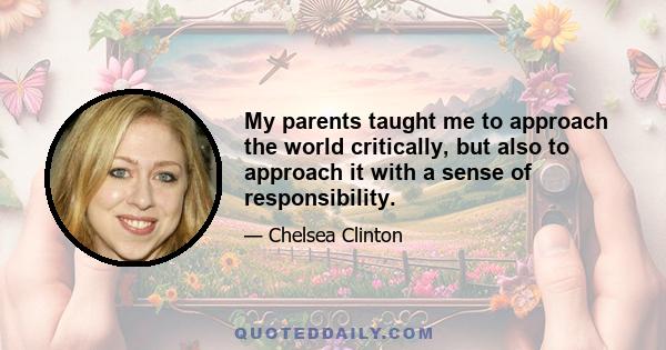 My parents taught me to approach the world critically, but also to approach it with a sense of responsibility.