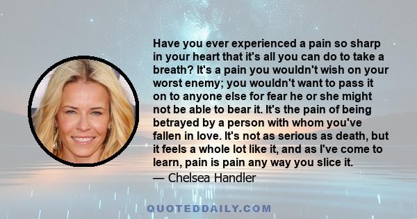 Have you ever experienced a pain so sharp in your heart that it's all you can do to take a breath? It's a pain you wouldn't wish on your worst enemy; you wouldn't want to pass it on to anyone else for fear he or she