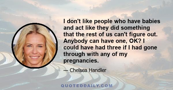 I don't like people who have babies and act like they did something that the rest of us can't figure out. Anybody can have one, OK? I could have had three if I had gone through with any of my pregnancies.