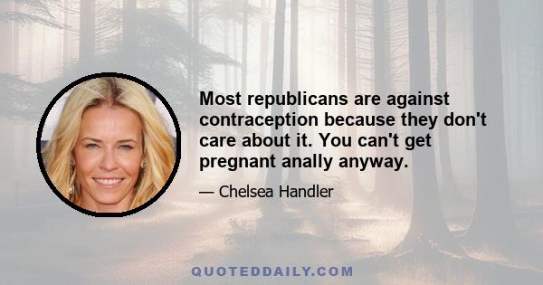 Most republicans are against contraception because they don't care about it. You can't get pregnant anally anyway.