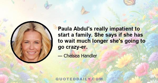 Paula Abdul's really impatient to start a family. She says if she has to wait much longer she's going to go crazy-er.