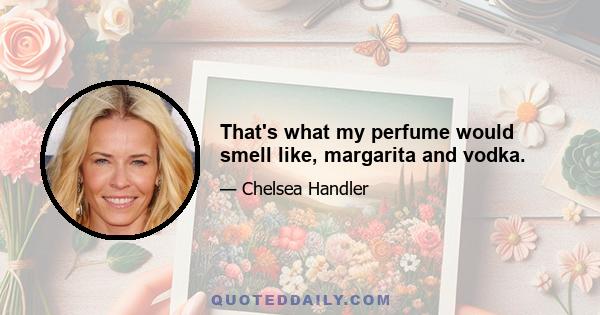 That's what my perfume would smell like, margarita and vodka.