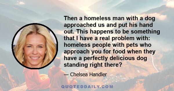 Then a homeless man with a dog approached us and put his hand out. This happens to be something that I have a real problem with: homeless people with pets who approach you for food when they have a perfectly delicious