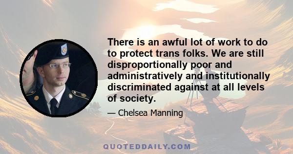 There is an awful lot of work to do to protect trans folks. We are still disproportionally poor and administratively and institutionally discriminated against at all levels of society.
