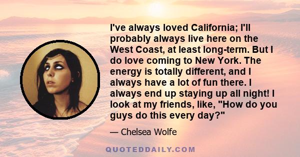 I've always loved California; I'll probably always live here on the West Coast, at least long-term. But I do love coming to New York. The energy is totally different, and I always have a lot of fun there. I always end