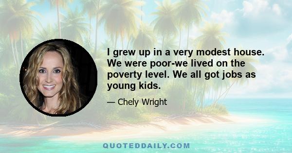I grew up in a very modest house. We were poor-we lived on the poverty level. We all got jobs as young kids.