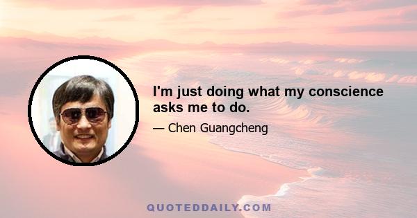 I'm just doing what my conscience asks me to do.