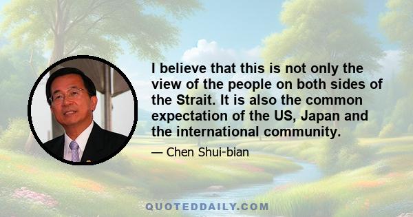 I believe that this is not only the view of the people on both sides of the Strait. It is also the common expectation of the US, Japan and the international community.