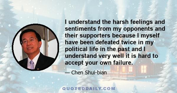 I understand the harsh feelings and sentiments from my opponents and their supporters because I myself have been defeated twice in my political life in the past and I understand very well it is hard to accept your own