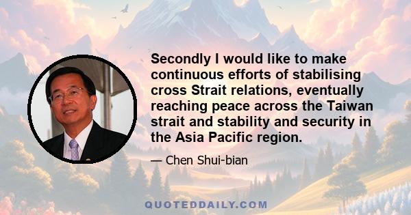 Secondly I would like to make continuous efforts of stabilising cross Strait relations, eventually reaching peace across the Taiwan strait and stability and security in the Asia Pacific region.