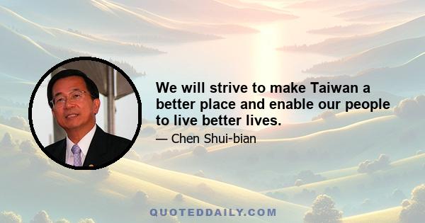 We will strive to make Taiwan a better place and enable our people to live better lives.