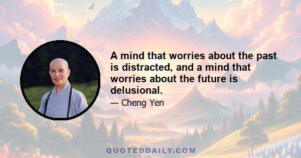 A mind that worries about the past is distracted, and a mind that worries about the future is delusional.