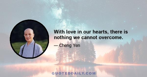 With love in our hearts, there is nothing we cannot overcome.