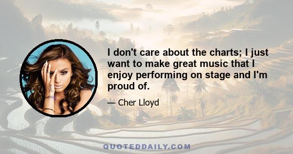 I don't care about the charts; I just want to make great music that I enjoy performing on stage and I'm proud of.