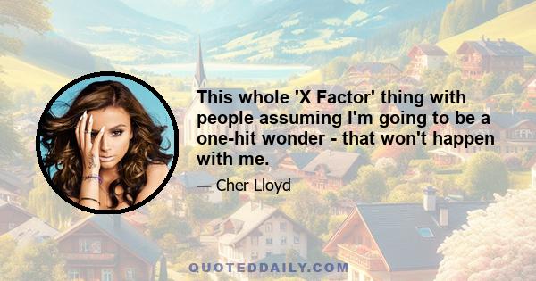 This whole 'X Factor' thing with people assuming I'm going to be a one-hit wonder - that won't happen with me.