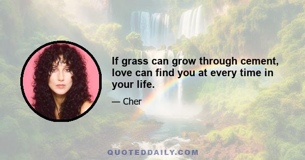 If grass can grow through cement, love can find you at every time in your life.