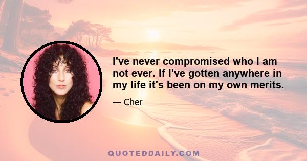 I've never compromised who I am not ever. If I've gotten anywhere in my life it's been on my own merits.